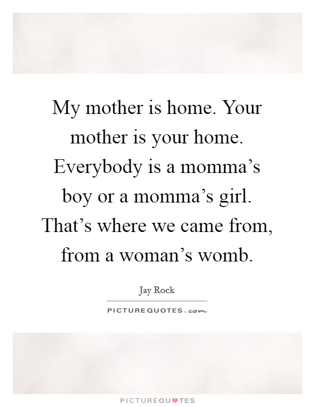 My mother is home. Your mother is your home. Everybody is a momma's boy or a momma's girl. That's where we came from, from a woman's womb. Picture Quote #1