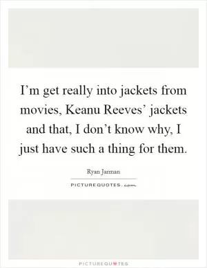 I’m get really into jackets from movies, Keanu Reeves’ jackets and that, I don’t know why, I just have such a thing for them Picture Quote #1