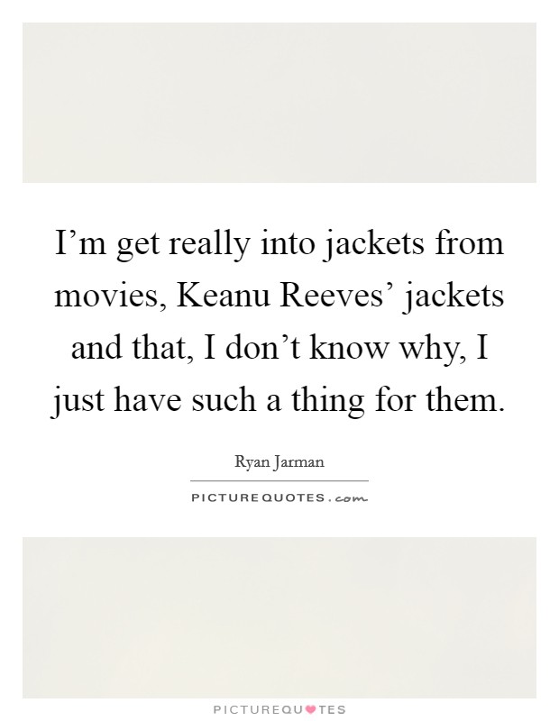 I'm get really into jackets from movies, Keanu Reeves' jackets and that, I don't know why, I just have such a thing for them. Picture Quote #1