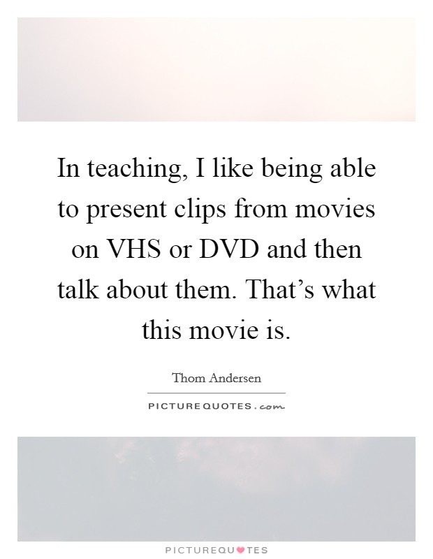 In teaching, I like being able to present clips from movies on VHS or DVD and then talk about them. That's what this movie is. Picture Quote #1