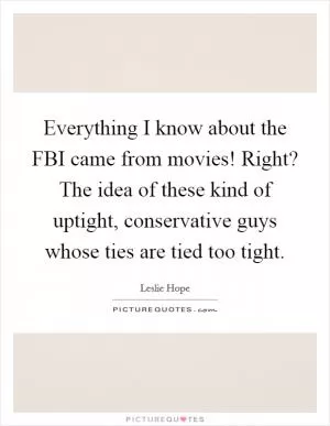 Everything I know about the FBI came from movies! Right? The idea of these kind of uptight, conservative guys whose ties are tied too tight Picture Quote #1