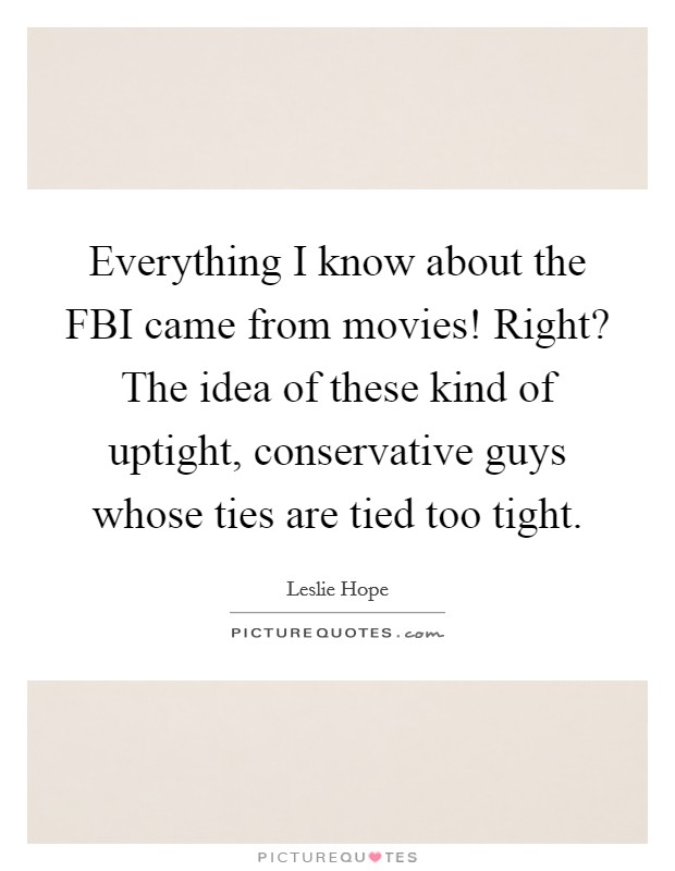 Everything I know about the FBI came from movies! Right? The idea of these kind of uptight, conservative guys whose ties are tied too tight. Picture Quote #1