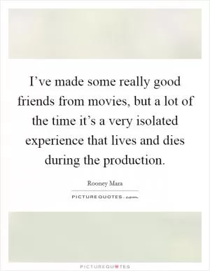 I’ve made some really good friends from movies, but a lot of the time it’s a very isolated experience that lives and dies during the production Picture Quote #1