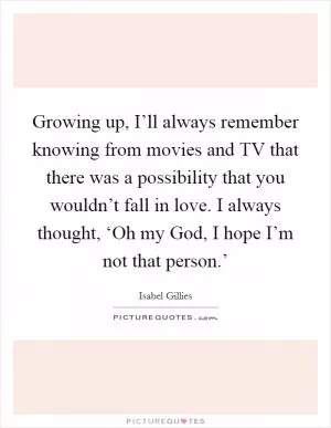 Growing up, I’ll always remember knowing from movies and TV that there was a possibility that you wouldn’t fall in love. I always thought, ‘Oh my God, I hope I’m not that person.’ Picture Quote #1