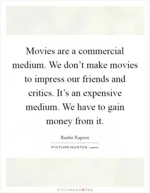 Movies are a commercial medium. We don’t make movies to impress our friends and critics. It’s an expensive medium. We have to gain money from it Picture Quote #1