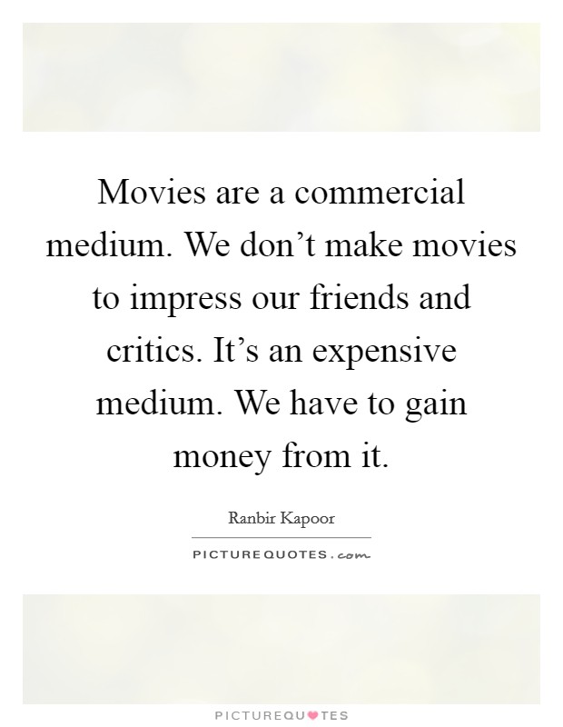 Movies are a commercial medium. We don't make movies to impress our friends and critics. It's an expensive medium. We have to gain money from it. Picture Quote #1