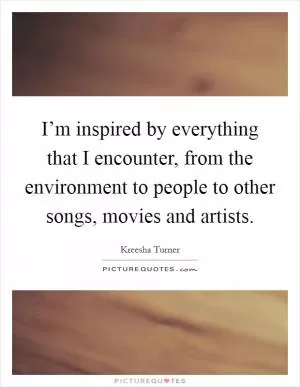 I’m inspired by everything that I encounter, from the environment to people to other songs, movies and artists Picture Quote #1