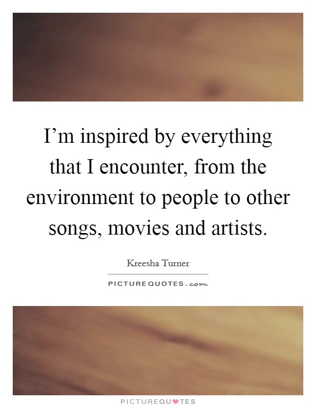 I'm inspired by everything that I encounter, from the environment to people to other songs, movies and artists. Picture Quote #1