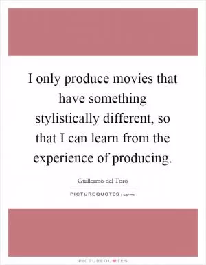 I only produce movies that have something stylistically different, so that I can learn from the experience of producing Picture Quote #1