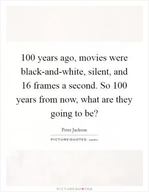 100 years ago, movies were black-and-white, silent, and 16 frames a second. So 100 years from now, what are they going to be? Picture Quote #1