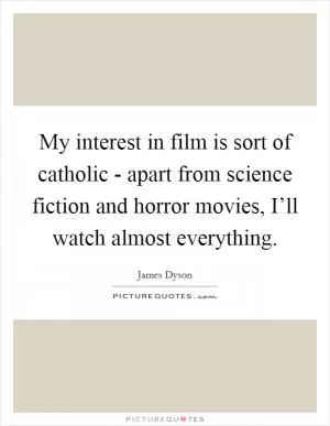 My interest in film is sort of catholic - apart from science fiction and horror movies, I’ll watch almost everything Picture Quote #1