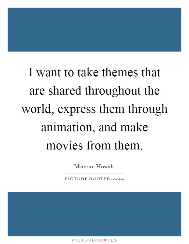 I want to take themes that are shared throughout the world, express them through animation, and make movies from them. Picture Quote #1