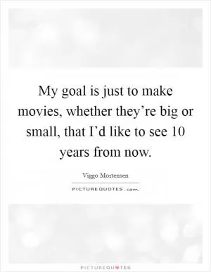 My goal is just to make movies, whether they’re big or small, that I’d like to see 10 years from now Picture Quote #1