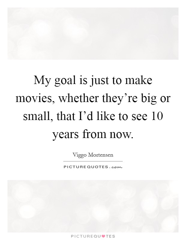 My goal is just to make movies, whether they're big or small, that I'd like to see 10 years from now. Picture Quote #1