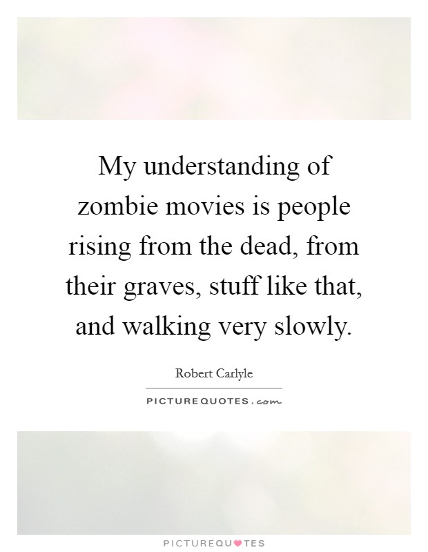 My understanding of zombie movies is people rising from the dead, from their graves, stuff like that, and walking very slowly. Picture Quote #1