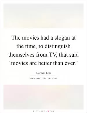 The movies had a slogan at the time, to distinguish themselves from TV, that said ‘movies are better than ever.’ Picture Quote #1