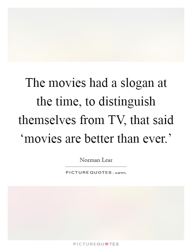 The movies had a slogan at the time, to distinguish themselves from TV, that said ‘movies are better than ever.' Picture Quote #1