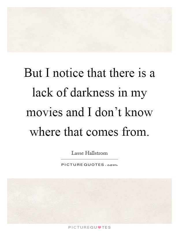 But I notice that there is a lack of darkness in my movies and I don't know where that comes from. Picture Quote #1