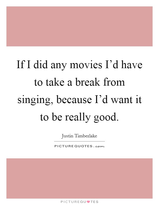 If I did any movies I'd have to take a break from singing, because I'd want it to be really good. Picture Quote #1
