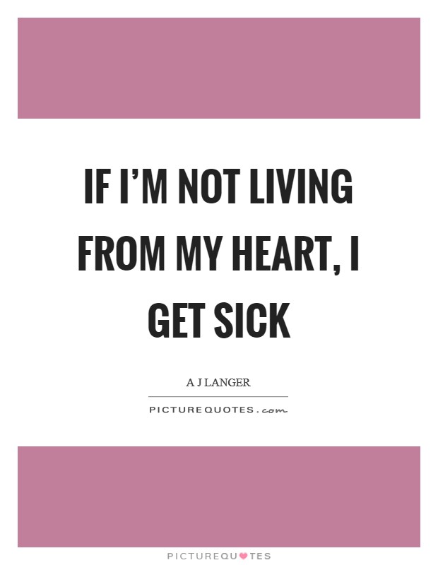 If I'm not living from my heart, I get sick Picture Quote #1