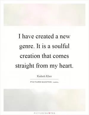 I have created a new genre. It is a soulful creation that comes straight from my heart Picture Quote #1