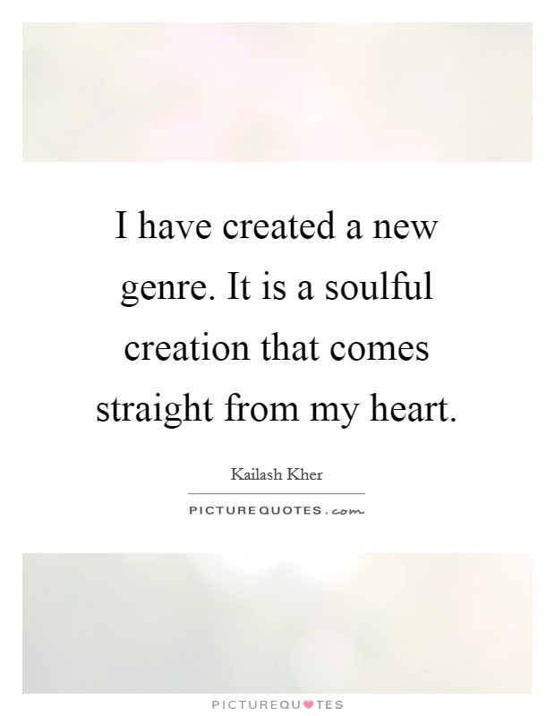 I have created a new genre. It is a soulful creation that comes straight from my heart. Picture Quote #1
