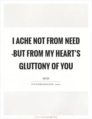 I ache not from need -but from my heart’s gluttony of you Picture Quote #1