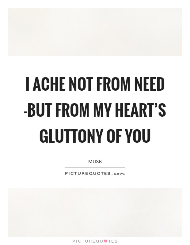 I ache not from need -but from my heart's gluttony of you Picture Quote #1