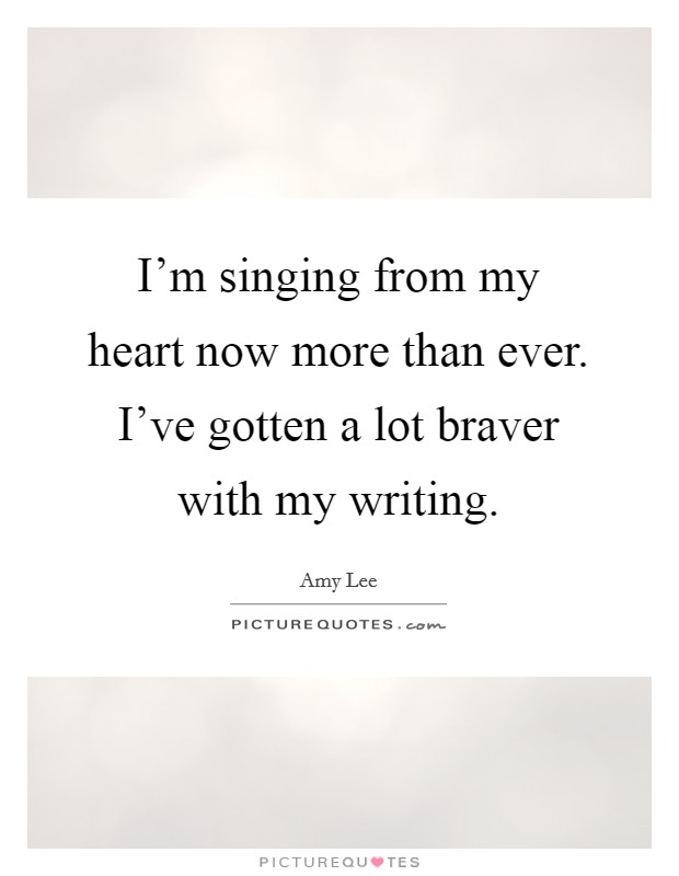 I'm singing from my heart now more than ever. I've gotten a lot braver with my writing. Picture Quote #1