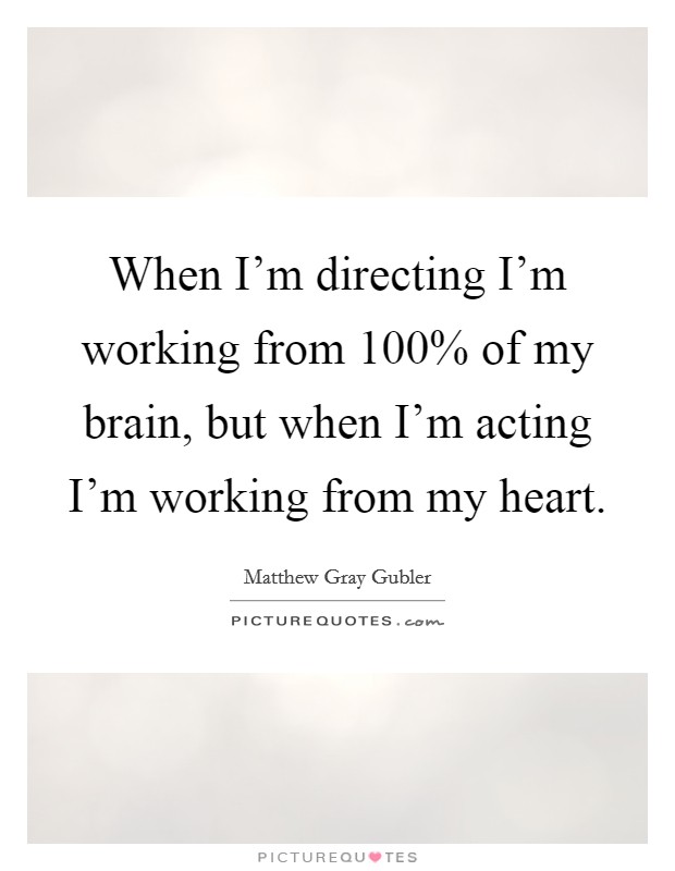 When I'm directing I'm working from 100% of my brain, but when I'm acting I'm working from my heart. Picture Quote #1