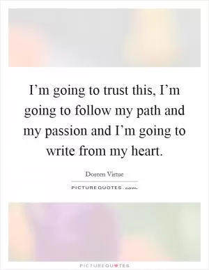 I’m going to trust this, I’m going to follow my path and my passion and I’m going to write from my heart Picture Quote #1