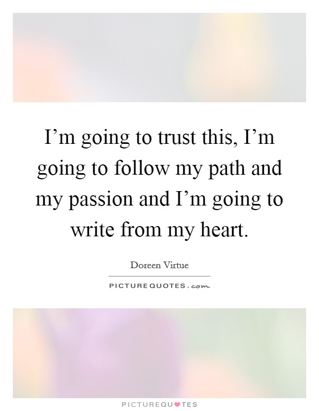 I'm going to trust this, I'm going to follow my path and my passion and I'm going to write from my heart. Picture Quote #1