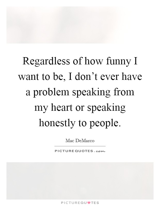 Regardless of how funny I want to be, I don't ever have a problem speaking from my heart or speaking honestly to people. Picture Quote #1