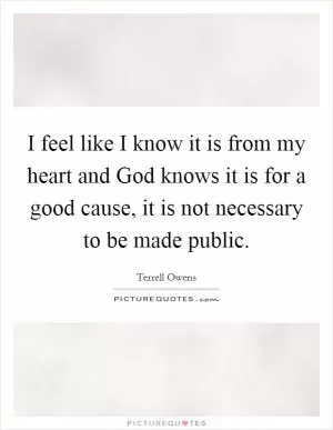 I feel like I know it is from my heart and God knows it is for a good cause, it is not necessary to be made public Picture Quote #1
