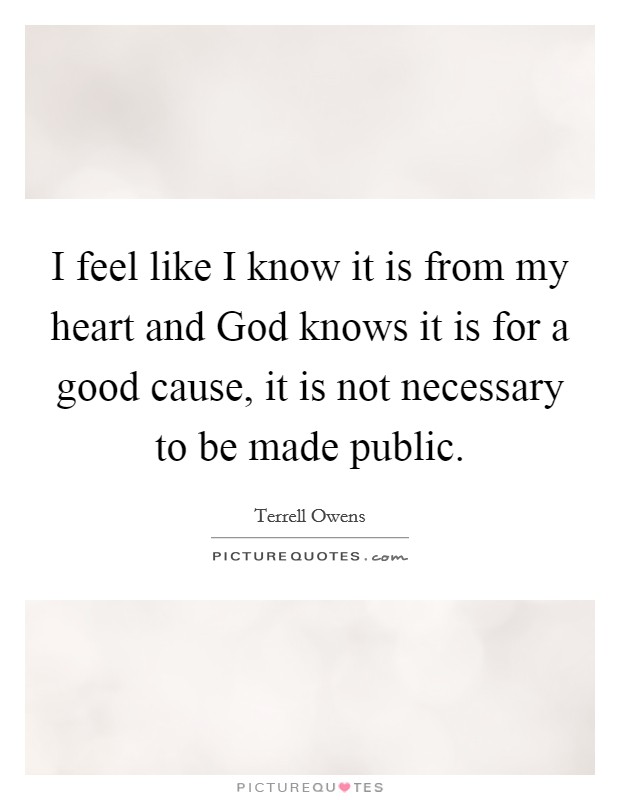 I feel like I know it is from my heart and God knows it is for a good cause, it is not necessary to be made public. Picture Quote #1