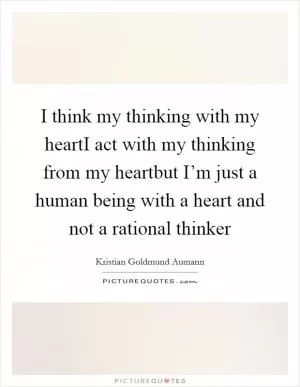 I think my thinking with my heartI act with my thinking from my heartbut I’m just a human being with a heart and not a rational thinker Picture Quote #1