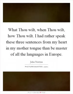 What Thou wilt, when Thou wilt, how Thou wilt. I had rather speak these three sentences from my heart in my mother tongue than be master of all the languages in Europe Picture Quote #1