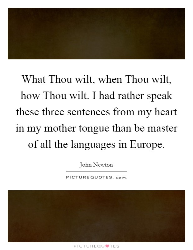 What Thou wilt, when Thou wilt, how Thou wilt. I had rather speak these three sentences from my heart in my mother tongue than be master of all the languages in Europe. Picture Quote #1