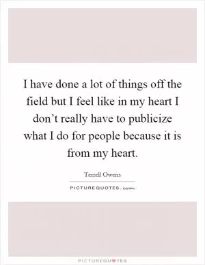 I have done a lot of things off the field but I feel like in my heart I don’t really have to publicize what I do for people because it is from my heart Picture Quote #1