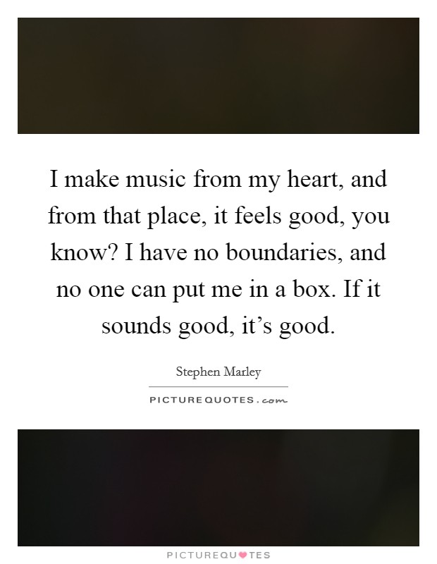 I make music from my heart, and from that place, it feels good, you know? I have no boundaries, and no one can put me in a box. If it sounds good, it's good. Picture Quote #1