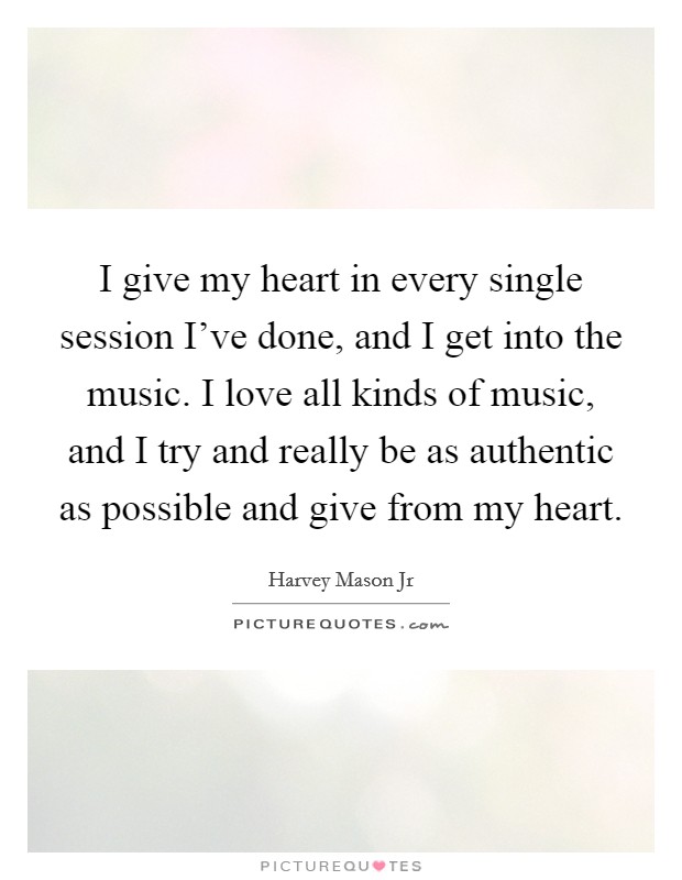 I give my heart in every single session I've done, and I get into the music. I love all kinds of music, and I try and really be as authentic as possible and give from my heart. Picture Quote #1