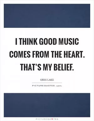 I think good music comes from the heart. That’s my belief Picture Quote #1