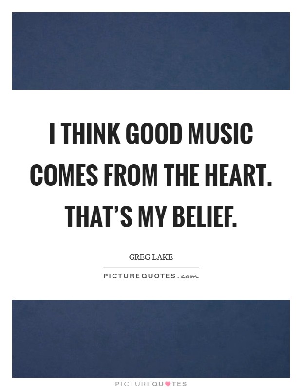 I think good music comes from the heart. That's my belief. Picture Quote #1