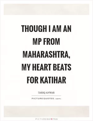 Though I am an MP from Maharashtra, my heart beats for Katihar Picture Quote #1