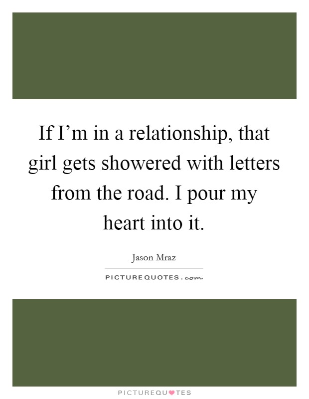If I'm in a relationship, that girl gets showered with letters from the road. I pour my heart into it. Picture Quote #1
