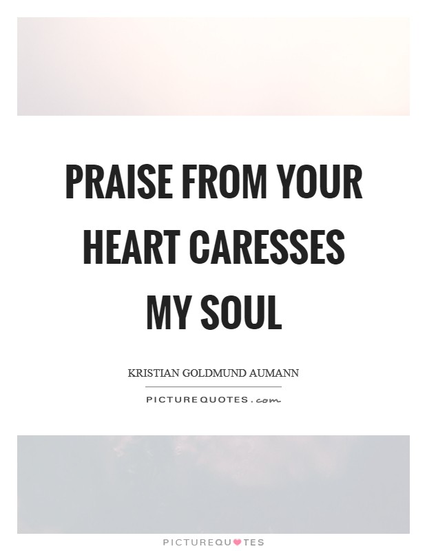 Praise from your heart caresses my soul Picture Quote #1