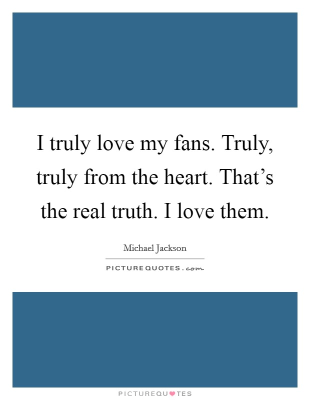 I truly love my fans. Truly, truly from the heart. That's the real truth. I love them. Picture Quote #1