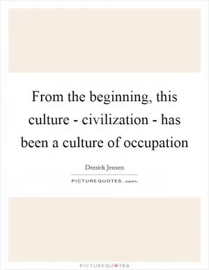 From the beginning, this culture - civilization - has been a culture of occupation Picture Quote #1