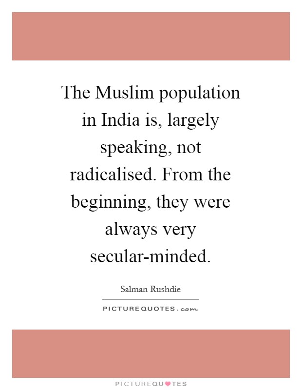 The Muslim population in India is, largely speaking, not radicalised. From the beginning, they were always very secular-minded. Picture Quote #1
