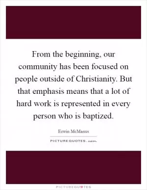 From the beginning, our community has been focused on people outside of Christianity. But that emphasis means that a lot of hard work is represented in every person who is baptized Picture Quote #1